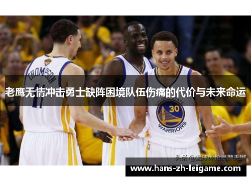 老鹰无情冲击勇士缺阵困境队伍伤痛的代价与未来命运 老鹰无情冲击勇士缺阵困境队伍伤痛的代价与未来命运