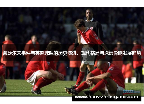 海瑟尔关事件与英超球队的历史演进、现代格局与深远影响发展趋势