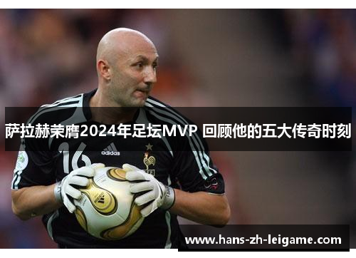 萨拉赫荣膺2024年足坛MVP 回顾他的五大传奇时刻