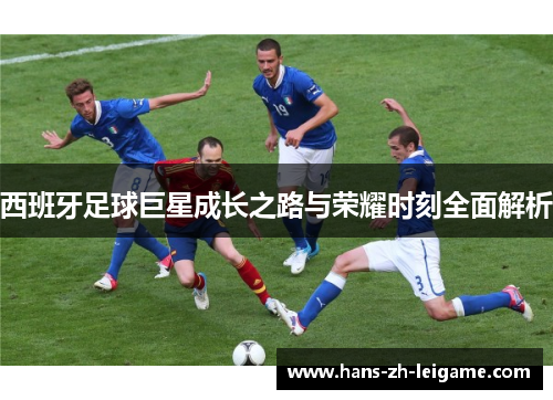 西班牙足球巨星成长之路与荣耀时刻全面解析