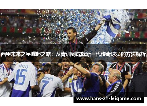 西甲未来之星崛起之路:从青训到成就新一代传奇球员的方法解析 西甲未来之星崛起之路:从青训到成就新一代传奇球员的方法解析