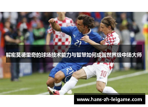 解密莫德里奇的球场技术能力与智慧如何成就世界级中场大师 解密莫德里奇的球场技术能力与智慧如何成就世界级中场大师