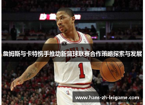 詹姆斯与卡特携手推动新篮球联赛合作策略探索与发展