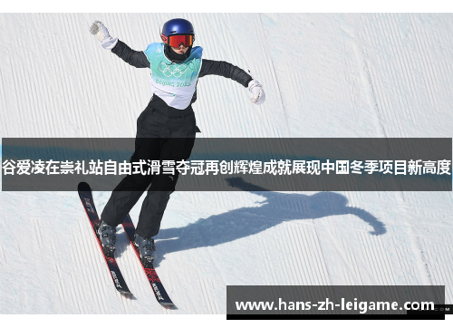 谷爱凌在崇礼站自由式滑雪夺冠再创辉煌成就展现中国冬季项目新高度