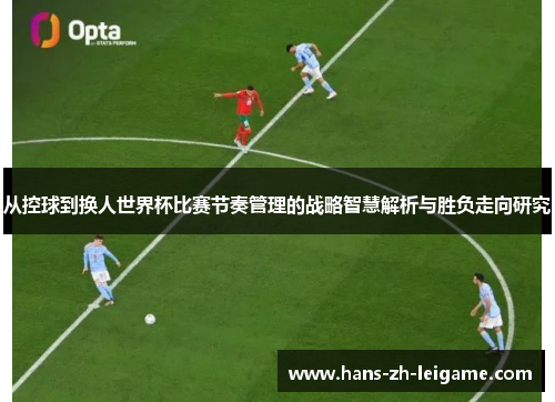 从控球到换人世界杯比赛节奏管理的战略智慧解析与胜负走向研究 从控球到换人世界杯比赛节奏管理的战略智慧解析与胜负走向研究