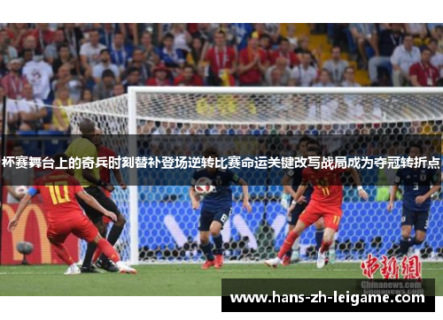 杯赛舞台上的奇兵时刻替补登场逆转比赛命运关键改写战局成为夺冠转折点