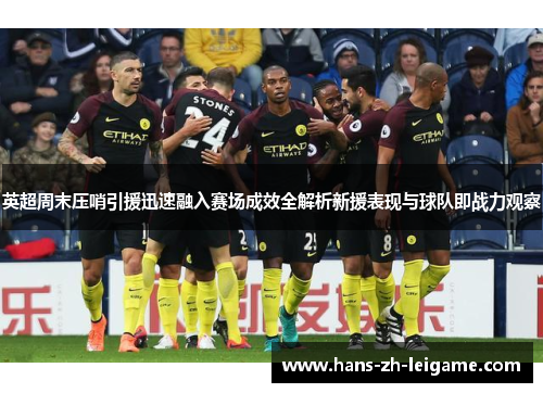 英超周末压哨引援迅速融入赛场成效全解析新援表现与球队即战力观察 英超周末压哨引援迅速融入赛场成效全解析新援表现与球队即战力观察