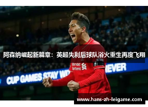 阿森纳崛起新篇章:英超失利后球队浴火重生再度飞翔 阿森纳崛起新篇章:英超失利后球队浴火重生再度飞翔