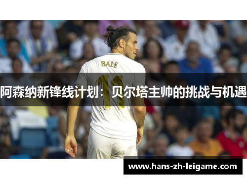 阿森纳新锋线计划:贝尔塔主帅的挑战与机遇 阿森纳新锋线计划:贝尔塔主帅的挑战与机遇