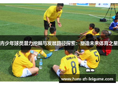 青少年球员潜力挖掘与发展路径探索:塑造未来体育之星 青少年球员潜力挖掘与发展路径探索:塑造未来体育之星