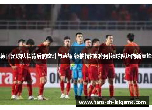 韩国足球队长背后的奋斗与荣耀 领袖精神如何引领球队迈向新高峰 韩国足球队长背后的奋斗与荣耀 领袖精神如何引领球队迈向新高峰