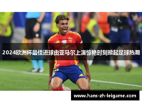 2024欧洲杯最佳进球由亚马尔上演惊艳时刻掀起足球热潮