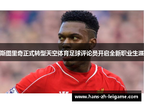 斯图里奇正式转型天空体育足球评论员开启全新职业生涯