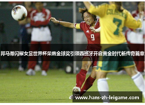 邦马蒂闪耀女足世界杯荣膺金球奖引领西班牙开启黄金时代新传奇篇章 邦马蒂闪耀女足世界杯荣膺金球奖引领西班牙开启黄金时代新传奇篇章