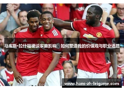 马库斯·拉什福德谈家庭影响:如何塑造我的价值观与职业道路 马库斯·拉什福德谈家庭影响:如何塑造我的价值观与职业道路