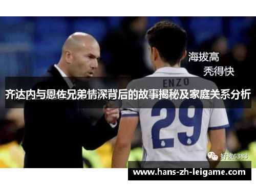 齐达内与恩佐兄弟情深背后的故事揭秘及家庭关系分析 齐达内与恩佐兄弟情深背后的故事揭秘及家庭关系分析