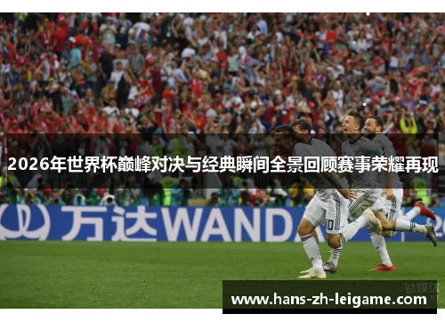 2026年世界杯巅峰对决与经典瞬间全景回顾赛事荣耀再现 2026年世界杯巅峰对决与经典瞬间全景回顾赛事荣耀再现
