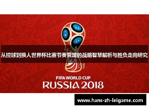 从控球到换人世界杯比赛节奏管理的战略智慧解析与胜负走向研究 从控球到换人世界杯比赛节奏管理的战略智慧解析与胜负走向研究