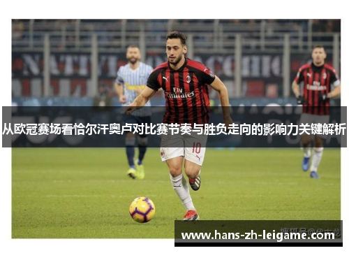 从欧冠赛场看恰尔汗奥卢对比赛节奏与胜负走向的影响力关键解析 从欧冠赛场看恰尔汗奥卢对比赛节奏与胜负走向的影响力关键解析