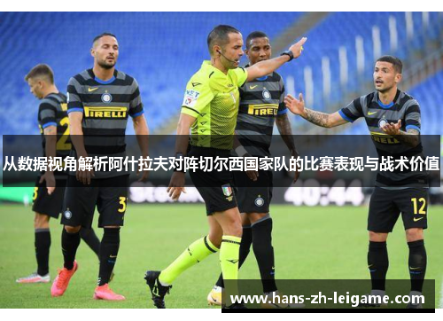 从数据视角解析阿什拉夫对阵切尔西国家队的比赛表现与战术价值 从数据视角解析阿什拉夫对阵切尔西国家队的比赛表现与战术价值