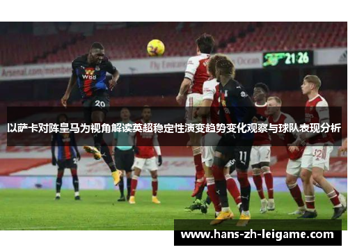 以萨卡对阵皇马为视角解读英超稳定性演变趋势变化观察与球队表现分析