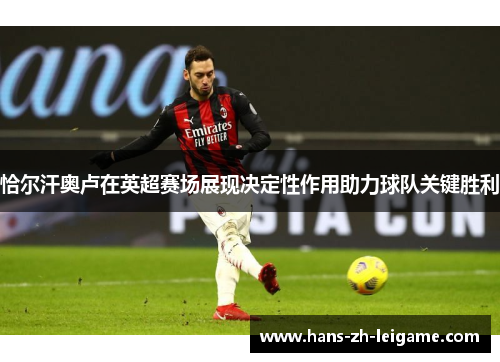 恰尔汗奥卢在英超赛场展现决定性作用助力球队关键胜利 恰尔汗奥卢在英超赛场展现决定性作用助力球队关键胜利