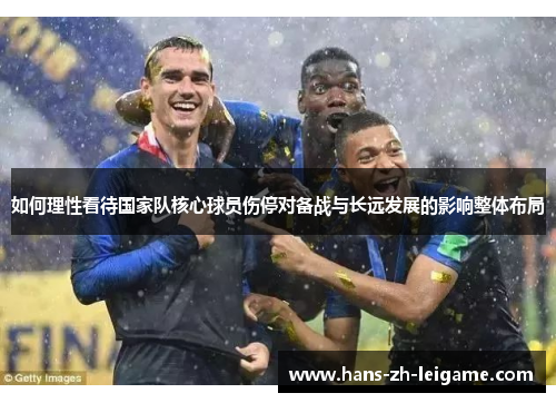 如何理性看待国家队核心球员伤停对备战与长远发展的影响整体布局 如何理性看待国家队核心球员伤停对备战与长远发展的影响整体布局
