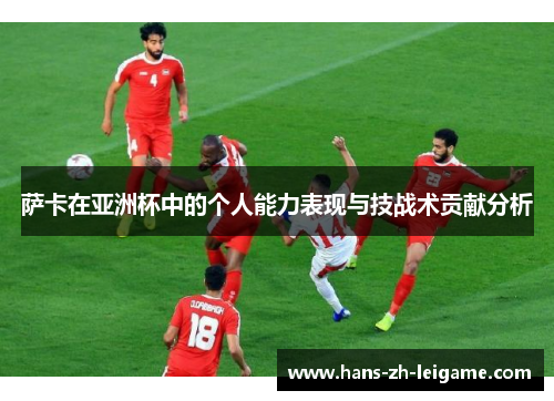 萨卡在亚洲杯中的个人能力表现与技战术贡献分析 萨卡在亚洲杯中的个人能力表现与技战术贡献分析