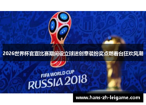 2026世界杯官宣比赛期间设立球迷创意装扮奖点燃看台狂欢风潮 2026世界杯官宣比赛期间设立球迷创意装扮奖点燃看台狂欢风潮