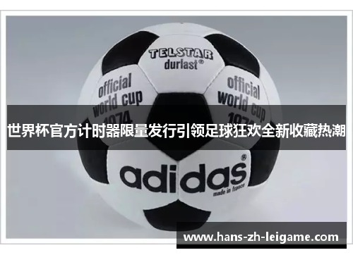 世界杯官方计时器限量发行引领足球狂欢全新收藏热潮 世界杯官方计时器限量发行引领足球狂欢全新收藏热潮