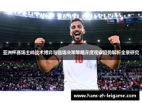 亚洲杯赛场主帅战术博弈与临场决策策略深度观察趋势解析全景研究 亚洲杯赛场主帅战术博弈与临场决策策略深度观察趋势解析全景研究