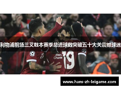 利物浦前场三叉戟本赛季总进球数突破五十大关震撼球迷 利物浦前场三叉戟本赛季总进球数突破五十大关震撼球迷