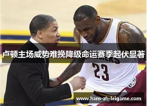 卢顿主场威势难挽降级命运赛季起伏显著 卢顿主场威势难挽降级命运赛季起伏显著